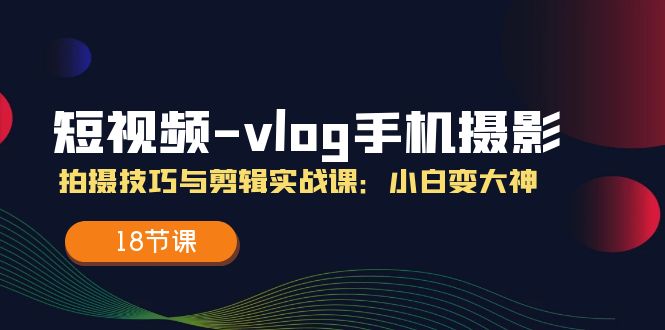 短视频vlog手机摄影拍摄技巧与剪辑实战课，小白变大神（18节课）-网亿资源平台
