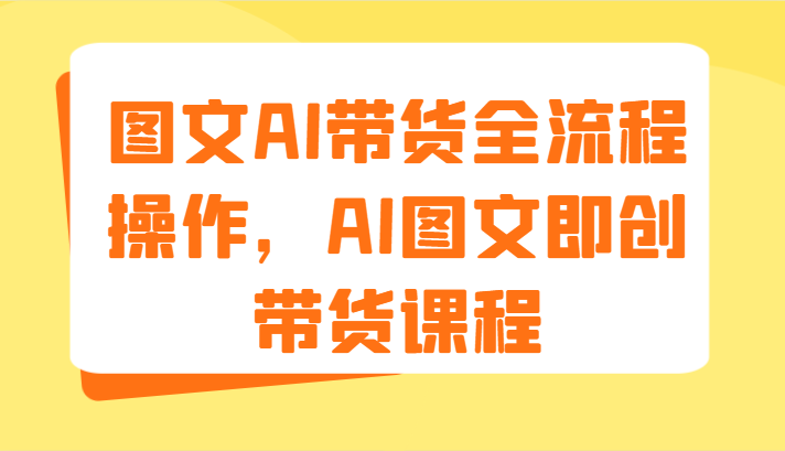 图文AI带货全流程操作，AI图文即创带货课程（9节）-网亿资源平台