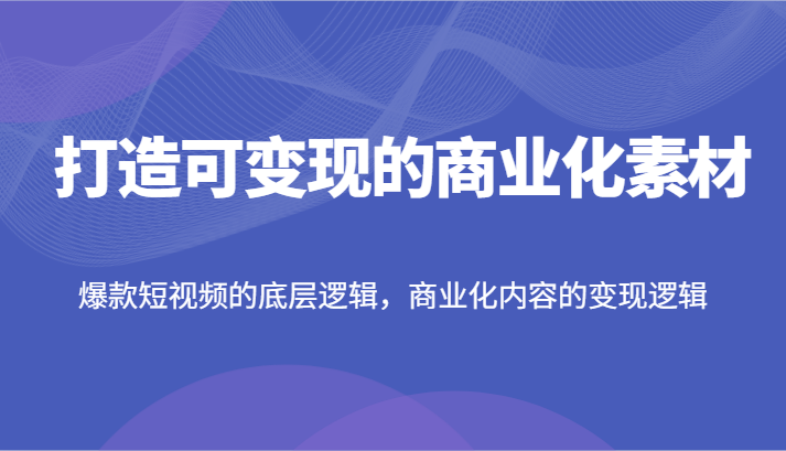 打造可变现的商业化素材，爆款短视频的底层逻辑，商业化内容的变现逻辑-网亿资源平台