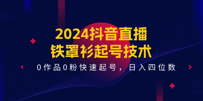 2024抖音直播铁罩衫起号技术，0作品0粉快速起号，日入四位数（14节课）-网亿资源平台
