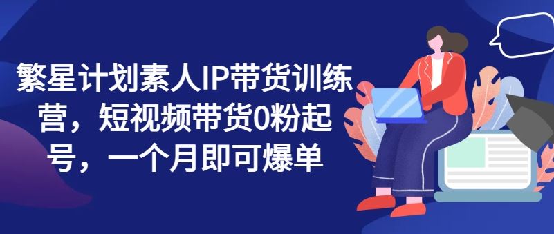 繁星计划素人IP带货训练营，短视频带货0粉起号，一个月即可爆单-邪修侠 - 演示