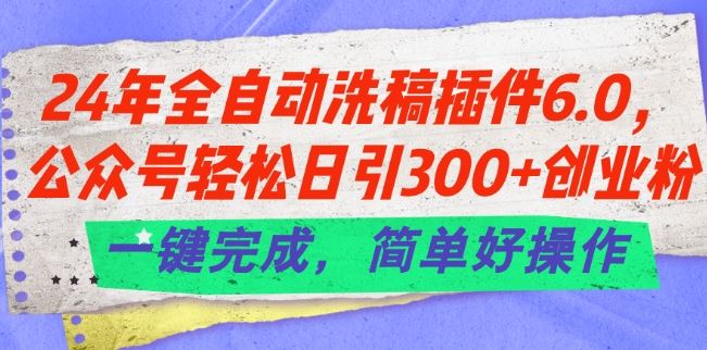 24年全自动洗稿插件6.0.公众号轻松日引300+创业粉，一键完成，简单好操作【揭秘】-网亿资源平台