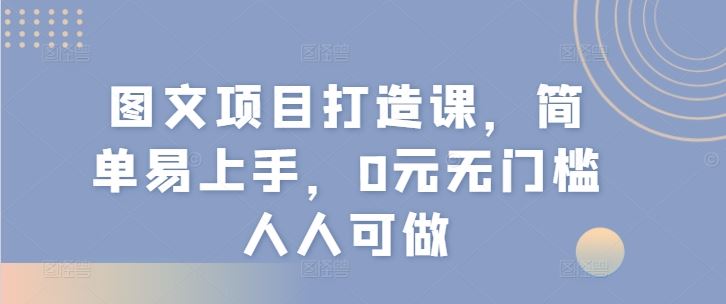 图文项目打造课，简单易上手，0元无门槛人人可做-网亿资源平台