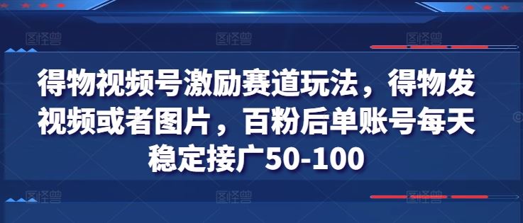 得物视频号激励赛道玩法，得物发视频或者图片，百粉后单账号每天稳定接广50-100-网亿资源平台