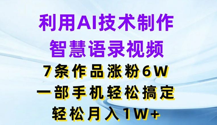 利用AI技术制作智慧语录视频，7条作品涨粉6W，一部手机轻松搞定，轻松月入1W+-网亿资源平台