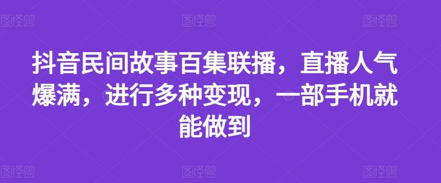抖音民间故事百集联播，直播人气爆满，进行多种变现，一部手机就能做到【揭秘】-网亿资源平台