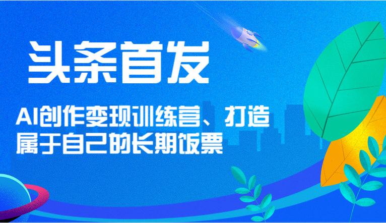 头条首发 AI创作变现训练营，打造属于自己的长期饭票-网亿资源平台