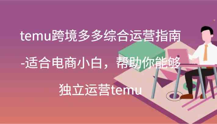 temu跨境多多综合运营指南-适合电商小白，帮助你能够独立运营temu(44节)-网亿资源平台