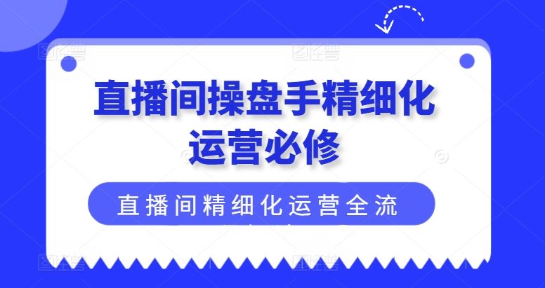 直播间操盘手精细化运营必修，直播间精细化运营全流程解读-网亿资源平台