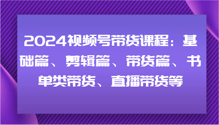 2024视频号带货课程:基础篇、剪辑篇、带货篇、书单类带货、直播带货等-邪修侠 - 演示