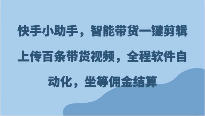 快手小助手，智能带货一键剪辑上传百条带货视频，全程软件自动化，坐等佣金结算-邪修侠 - 演示