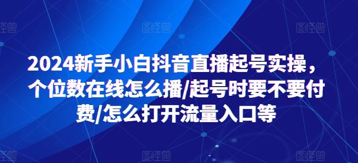 2024新手小白抖音直播起号实操，个位数在线怎么播/起号时要不要付费/怎么打开流量入口等-网亿资源平台