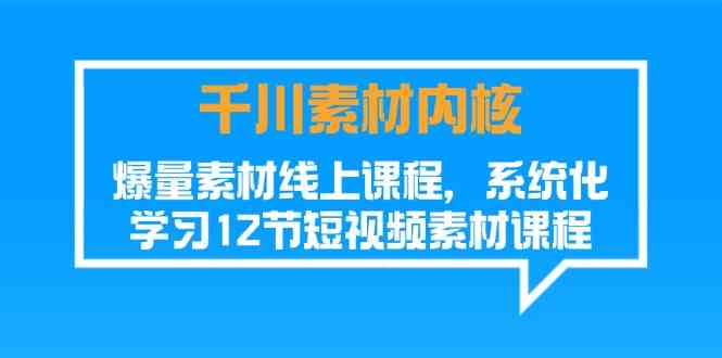 千川素材内核，爆量素材线上课程，系统化学习短视频素材（12节）-网亿资源平台