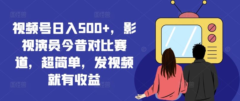 视频号日入500+，影视演员今昔对比赛道，超简单，发视频就有收益【揭秘】-网亿资源平台
