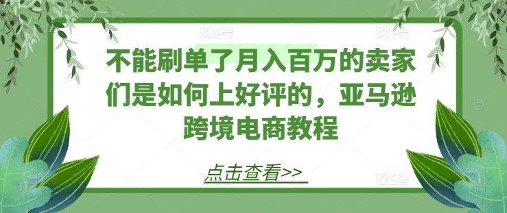 不能刷单了月入百万的卖家们是如何上好评的，亚马逊跨境电商教程-网亿资源平台