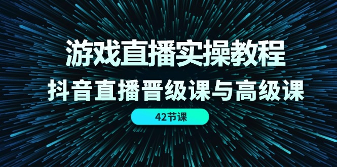游戏直播实操教程，抖音直播晋级课与高级课（42节）-网亿资源平台