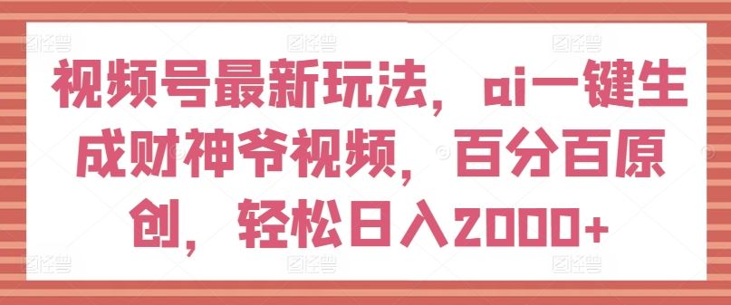 视频号最新玩法，ai一键生成财神爷视频，百分百原创，轻松日入2000+【揭秘】-网亿资源平台