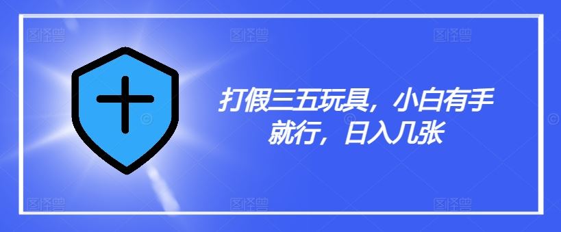 打假三五玩具，小白有手就行，日入几张【仅揭秘】-网亿资源平台