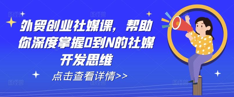 外贸创业社媒课，帮助你深度掌握0到N的社媒开发思维-网亿资源平台