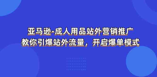 亚马逊成人用品站外营销推广，教你引爆站外流量，开启爆单模式-网亿资源平台