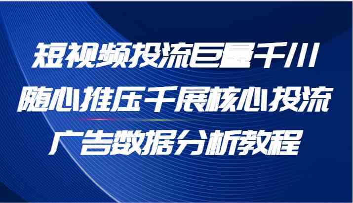 短视频投流巨量千川随心推压千展核心投流广告数据分析教程（65节）-网亿资源平台