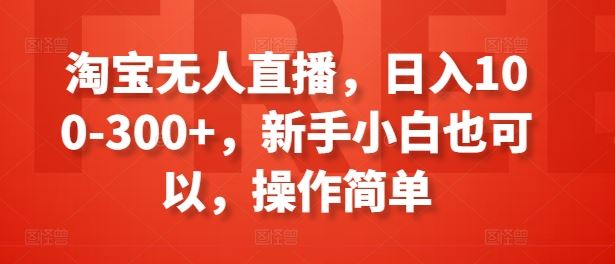 淘宝无人直播，日入100-300+，新手小白也可以，操作简单-网亿资源平台