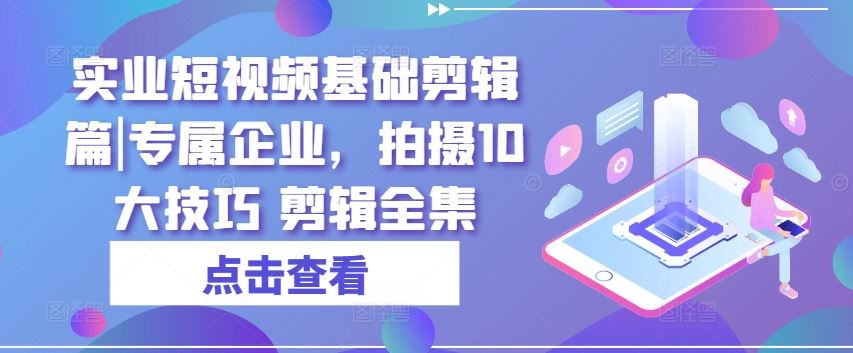 实业短视频基础剪辑篇|专属企业，拍摄10大技巧 剪辑全集-网亿资源平台
