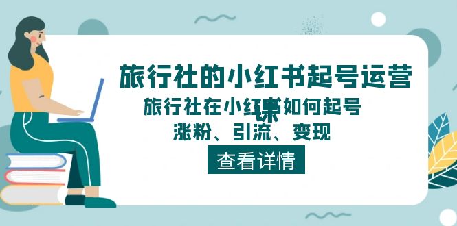 旅行社的小红书起号运营课，旅行社在小红书如何起号、涨粉、引流、变现-网亿资源平台