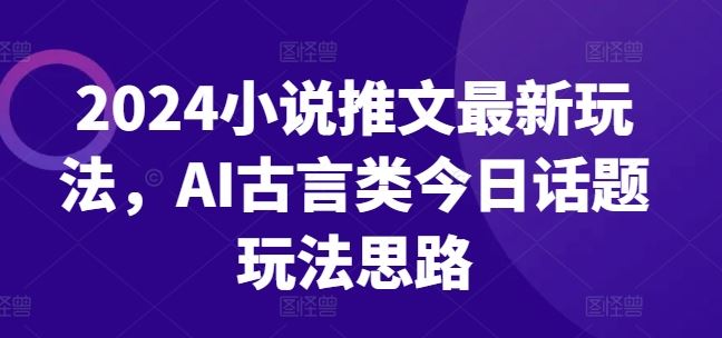 2024小说推文最新玩法，AI古言类今日话题玩法思路-网亿资源平台