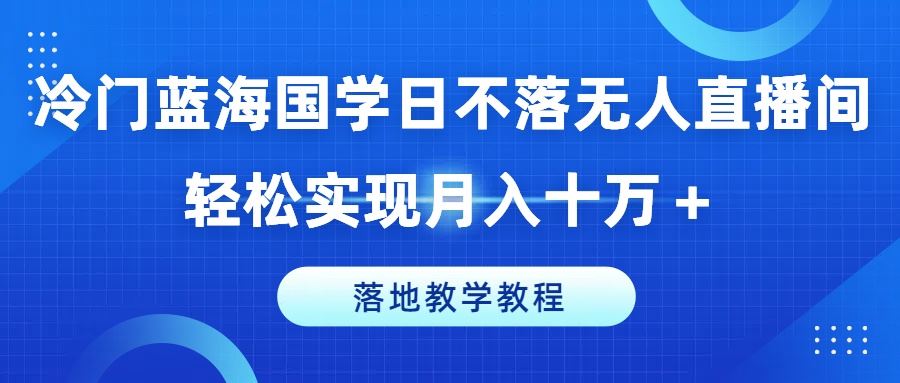 冷门蓝海国学日不落无人直播间，轻松实现月入十万+，落地教学教程【揭秘】-网亿资源平台