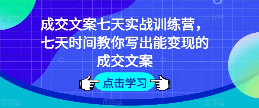 成交文案七天实战训练营，七天时间教你写出能变现的成交文案-网亿资源平台
