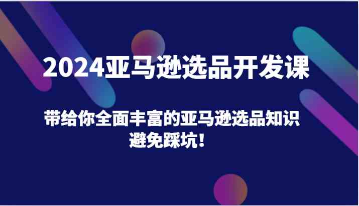 2024亚马逊选品开发课，带给你全面丰富的亚马逊选品知识，避免踩坑！-网亿资源平台
