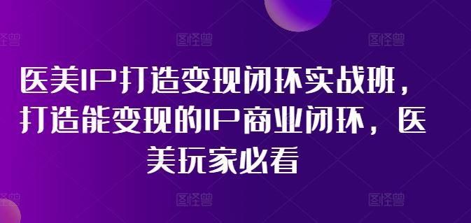医美IP打造变现闭环实战班，打造能变现的IP商业闭环，医美玩家必看!-网亿资源平台