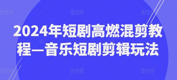 2024年短剧高燃混剪教程—音乐短剧剪辑玩法-网亿资源平台