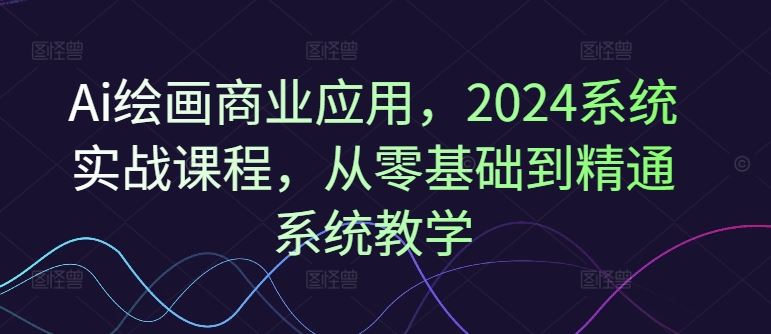 Ai绘画商业应用，2024系统实战课程，从零基础到精通系统教学-网亿资源平台