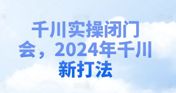 千川实操闭门会，2024年千川新打法-网亿资源平台