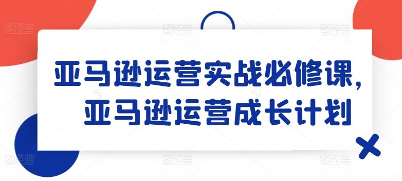 亚马逊运营实战必修课，亚马逊运营成长计划-网亿资源平台