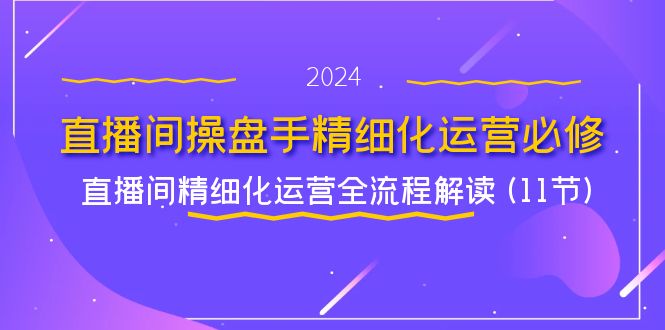 直播间操盘手精细化运营必修，直播间精细化运营全流程解读 (11节)-网亿资源平台