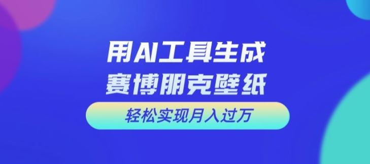 用AI工具设计赛博朋克壁纸，轻松实现月入万+【揭秘】-网亿资源平台
