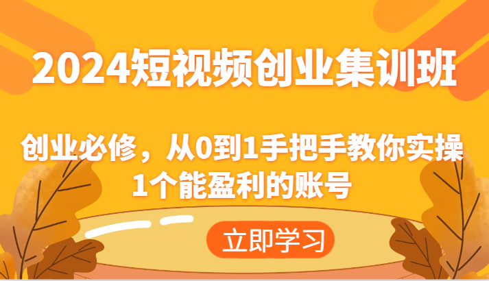 2024短视频创业集训班：创业必修，从0到1手把手教你实操1个能盈利的账号-网亿资源平台