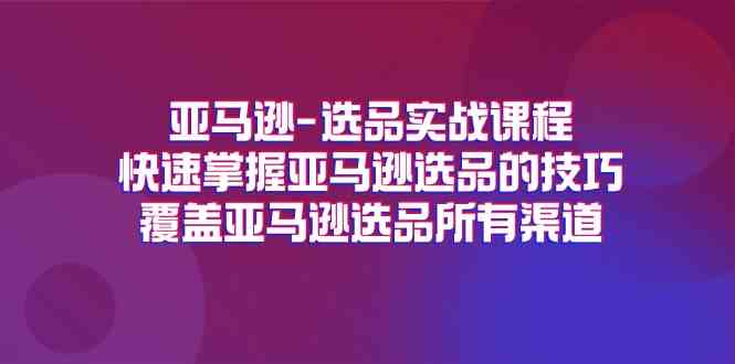 亚马逊选品实战课程，快速掌握亚马逊选品的技巧，覆盖亚马逊选品所有渠道-网亿资源平台