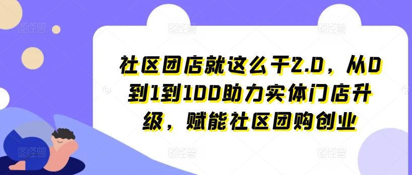 社区团店就这么干2.0，从0到1到100助力实体门店升级，赋能社区团购创业-网亿资源平台