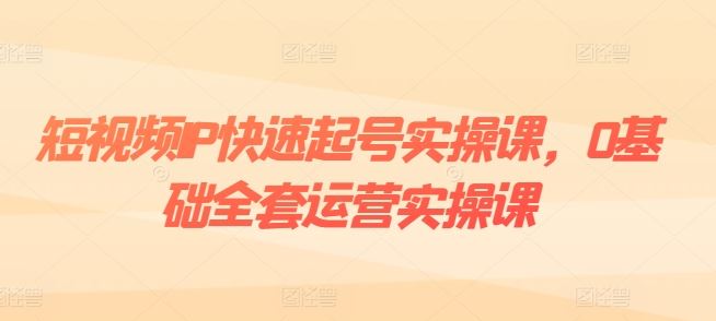短视频IP快速起号实操课，0基础全套运营实操课，爆款内容设计+粉丝运营+内容变现-网亿资源平台