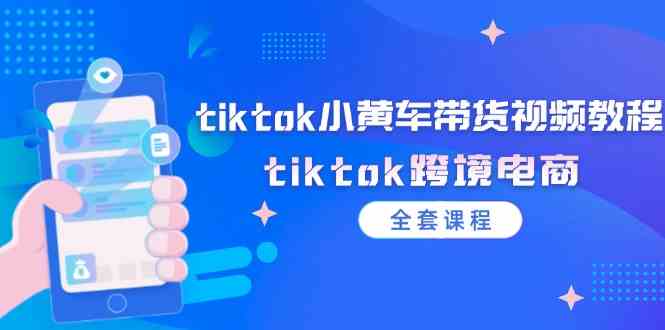 tiktok小黄车带货视频教程，tiktok跨境电商（全套课程）-网亿资源平台
