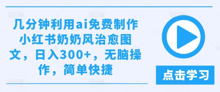 几分钟利用ai免费制作小红书奶奶风治愈图文，日入300+，无脑操作，简单快捷【揭秘】-网亿资源平台