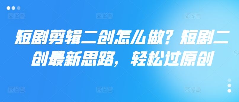 短剧剪辑二创怎么做？短剧二创最新思路，轻松过原创-网亿资源平台