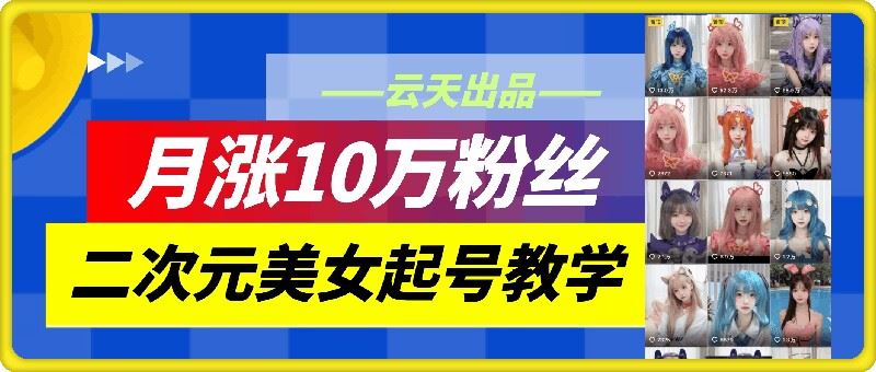 云天二次元美女起号教学，月涨10万粉丝，不判搬运-网亿资源平台