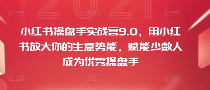 小红书操盘手实战营9.0，用小红书放大你的生意势能，赋能少数人成为优秀操盘手-网亿资源平台