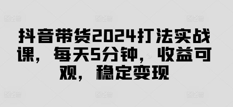 抖音带货2024打法实战课，每天5分钟，收益可观，稳定变现【揭秘】-邪修侠 - 演示