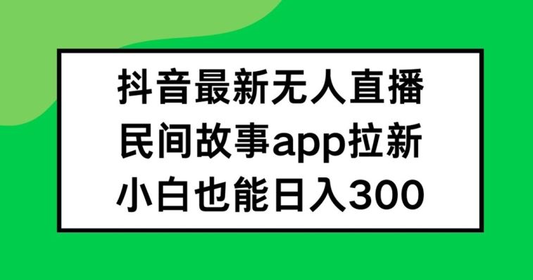 抖音无人直播，民间故事APP拉新，小白也能日入300+【揭秘】-网亿资源平台
